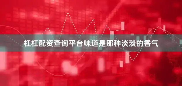 杠杠配资查询平台味道是那种淡淡的香气