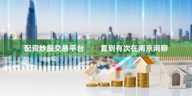 配资炒股交易平台        直到有次在南京闲聊