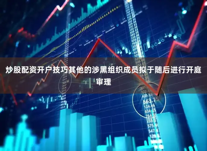 炒股配资开户技巧其他的涉黑组织成员拟于随后进行开庭审理