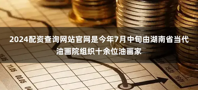 2024配资查询网站官网是今年7月中旬由湖南省当代油画院组织十余位油画家