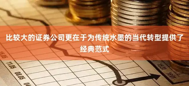 比较大的证券公司更在于为传统水墨的当代转型提供了经典范式