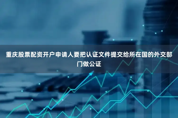 重庆股票配资开户申请人要把认证文件提交给所在国的外交部门做公证