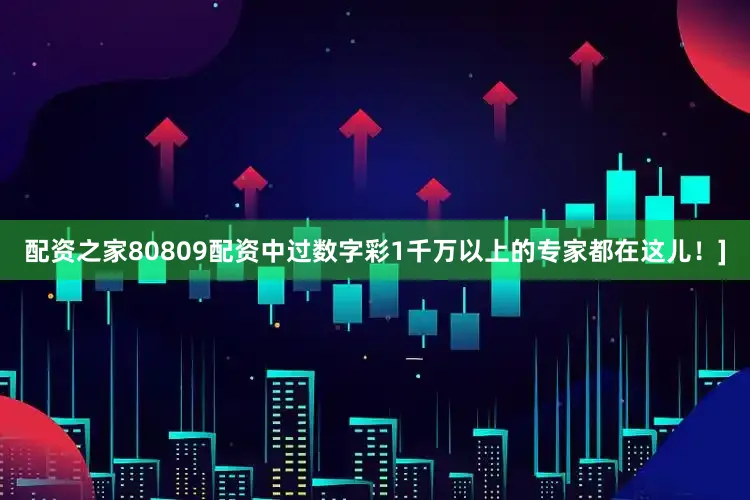 配资之家80809配资中过数字彩1千万以上的专家都在这儿！]