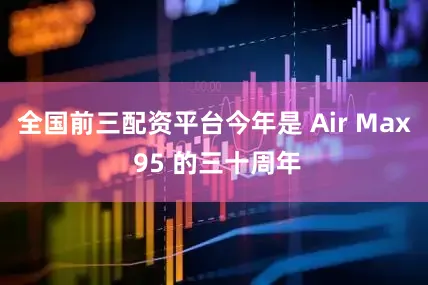 全国前三配资平台今年是 Air Max 95 的三十周年
