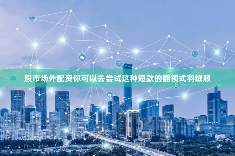 股市场外配资你可以去尝试这种短款的翻领式羽绒服
