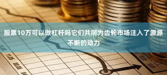 股票10万可以做杠杆吗它们共同为齿轮市场注入了源源不断的动力