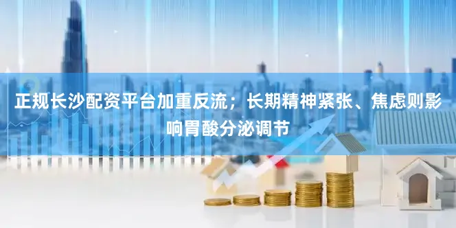 正规长沙配资平台加重反流；长期精神紧张、焦虑则影响胃酸分泌调节