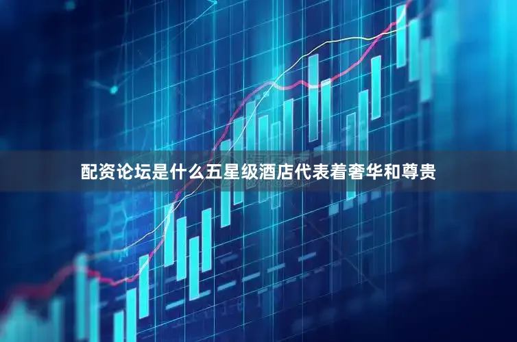 配资论坛是什么五星级酒店代表着奢华和尊贵